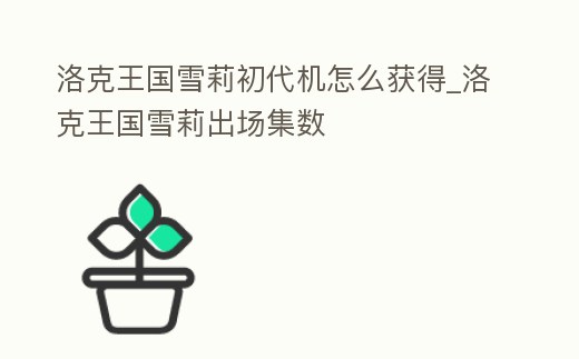 洛克王國(guó)雪莉初代機(jī)怎么獲得_洛克王國(guó)雪莉出場(chǎng)集數(shù)