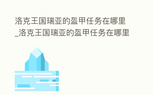 洛克王國瑞亞的盔甲任務在哪里_洛克王國瑞亞的盔甲任務在哪里打開