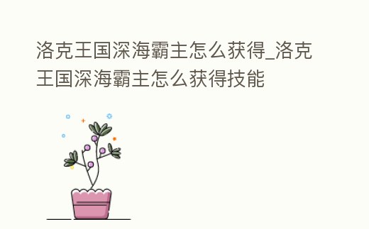 洛克王國深海霸主怎么獲得_洛克王國深海霸主怎么獲得技能
