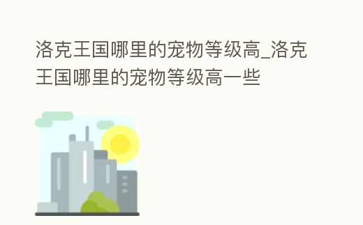 洛克王國哪里的寵物等級高_洛克王國哪里的寵物等級高一些