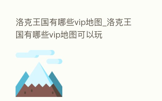 洛克王國有哪些vip地圖_洛克王國有哪些vip地圖可以玩