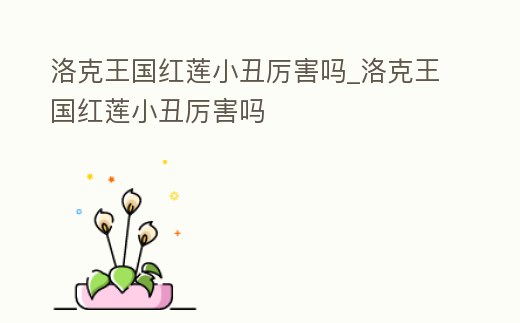 洛克王國紅蓮小丑厲害嗎_洛克王國紅蓮小丑厲害嗎