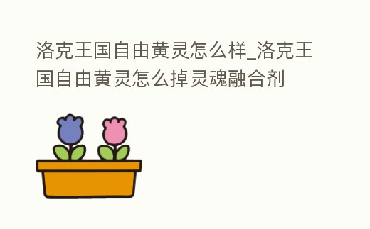 洛克王國自由黃靈怎么樣_洛克王國自由黃靈怎么掉靈魂融合劑