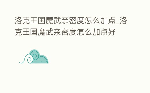 洛克王國魔武親密度怎么加點_洛克王國魔武親密度怎么加點好