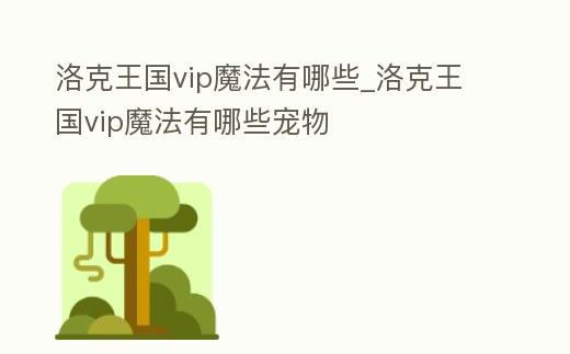 洛克王國vip魔法有哪些_洛克王國vip魔法有哪些寵物