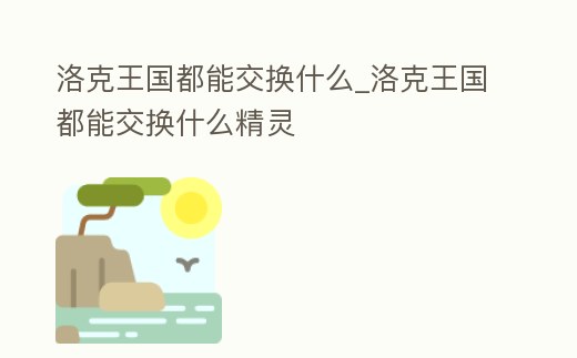 洛克王國都能交換什么_洛克王國都能交換什么精靈
