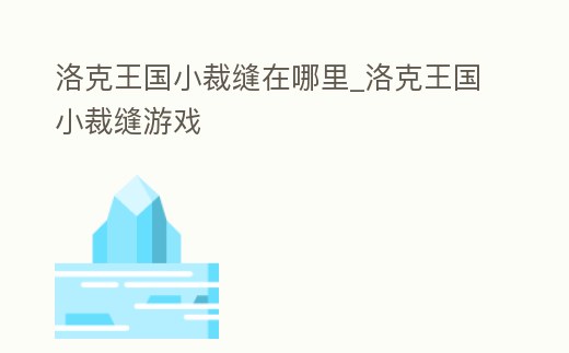 洛克王國小裁縫在哪里_洛克王國小裁縫游戲