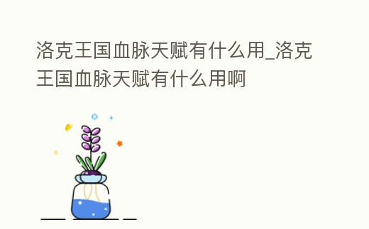 洛克王國血脈天賦有什么用_洛克王國血脈天賦有什么用啊