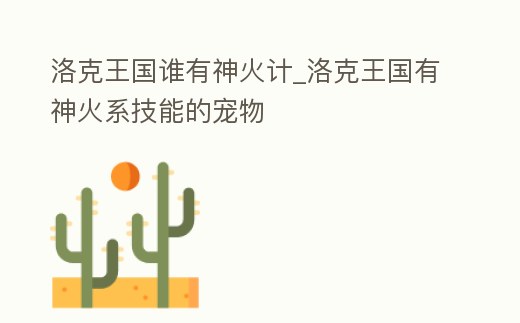 洛克王國誰有神火計_洛克王國有神火系技能的寵物
