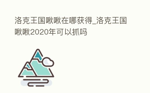 洛克王國啾啾在哪獲得_洛克王國啾啾2020年可以抓嗎