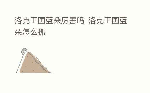 洛克王國藍朵厲害嗎_洛克王國藍朵怎么抓