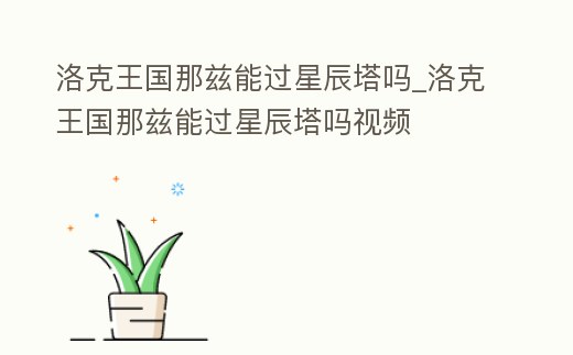 洛克王國那茲能過星辰塔嗎_洛克王國那茲能過星辰塔嗎視頻