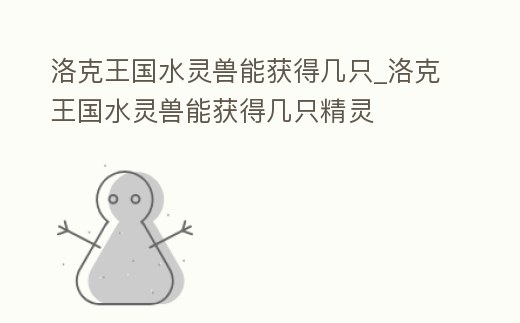 洛克王國水靈獸能獲得幾只_洛克王國水靈獸能獲得幾只精靈