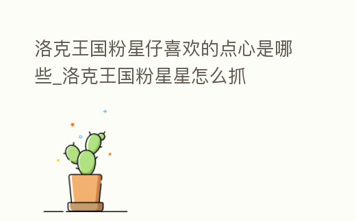 洛克王國粉星仔喜歡的點心是哪些_洛克王國粉星星怎么抓