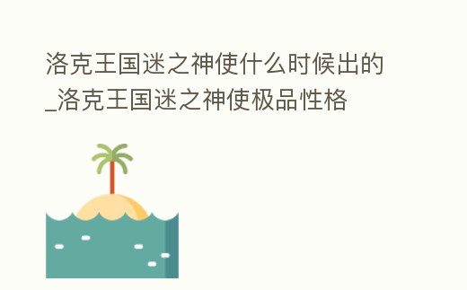 洛克王國迷之神使什么時候出的_洛克王國迷之神使極品性格
