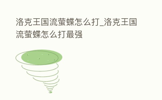 洛克王國流螢蝶怎么打_洛克王國流螢蝶怎么打最強