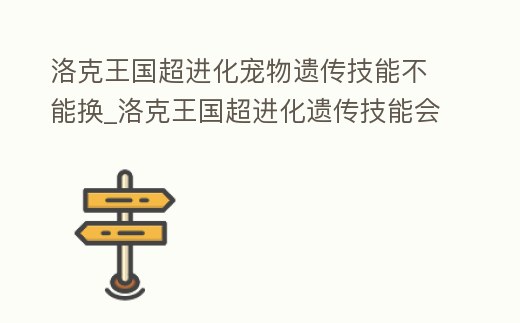 洛克王國超進化寵物遺傳技能不能換_洛克王國超進化遺傳技能會消失嗎