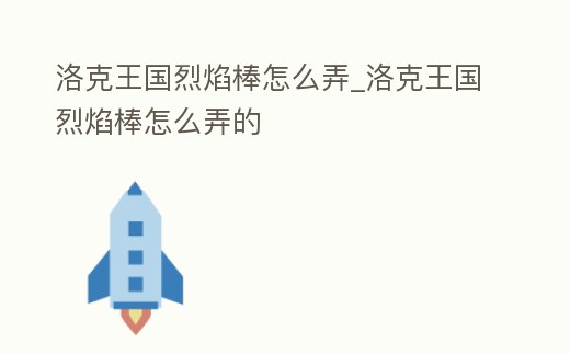 洛克王國烈焰棒怎么弄_洛克王國烈焰棒怎么弄的