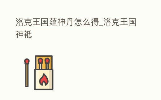 洛克王國蘊(yùn)神丹怎么得_洛克王國神袛