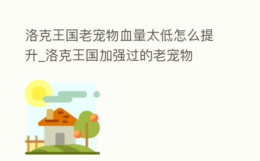 洛克王國老寵物血量太低怎么提升_洛克王國加強過的老寵物