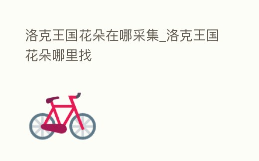 洛克王國花朵在哪采集_洛克王國花朵哪里找