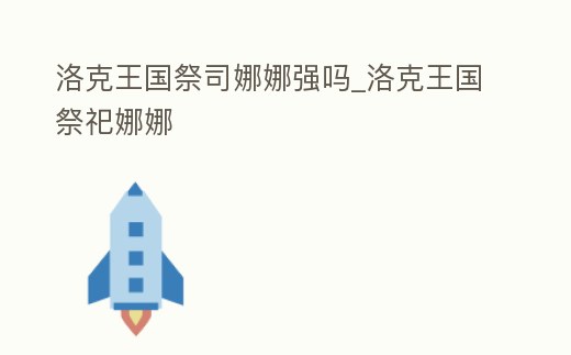 洛克王國祭司娜娜強嗎_洛克王國祭祀娜娜