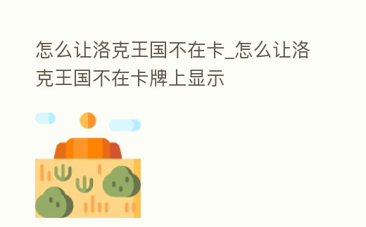 怎么讓洛克王國不在卡_怎么讓洛克王國不在卡牌上顯示