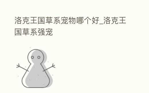 洛克王國草系寵物哪個好_洛克王國草系強寵