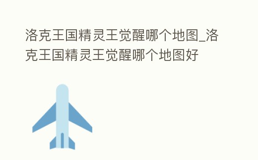 洛克王國精靈王覺醒哪個(gè)地圖_洛克王國精靈王覺醒哪個(gè)地圖好