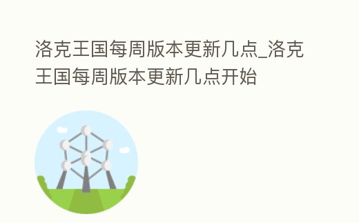 洛克王國(guó)每周版本更新幾點(diǎn)_洛克王國(guó)每周版本更新幾點(diǎn)開(kāi)始