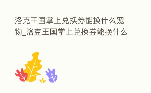洛克王國掌上兌換券能換什么寵物_洛克王國掌上兌換券能換什么寵物好