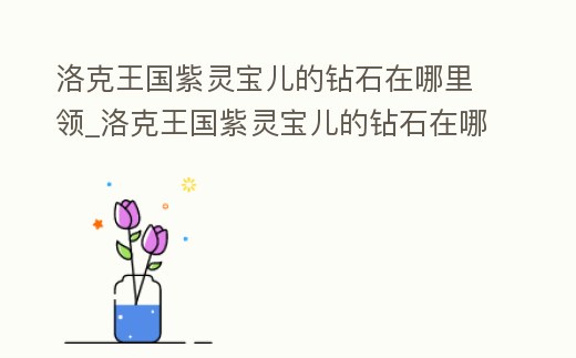 洛克王國紫靈寶兒的鉆石在哪里領_洛克王國紫靈寶兒的鉆石在哪里領到