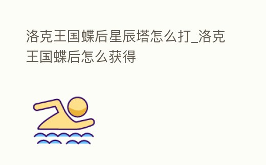 洛克王國蝶后星辰塔怎么打_洛克王國蝶后怎么獲得