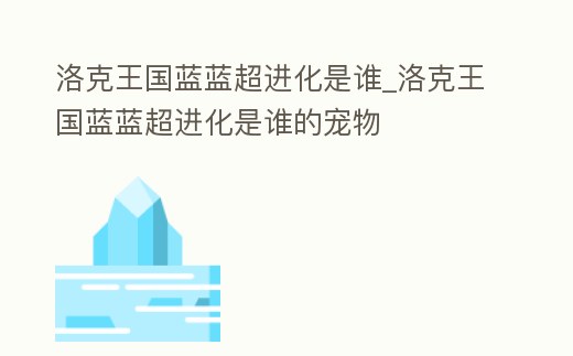 洛克王國藍藍超進化是誰_洛克王國藍藍超進化是誰的寵物