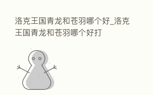 洛克王國青龍和蒼羽哪個好_洛克王國青龍和蒼羽哪個好打