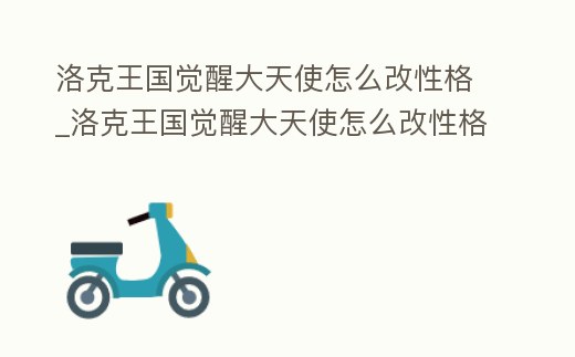 洛克王國覺醒大天使怎么改性格_洛克王國覺醒大天使怎么改性格的