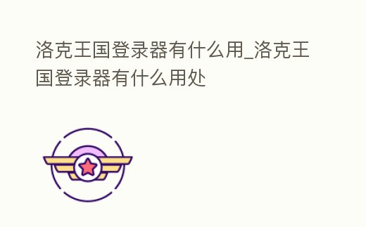 洛克王國登錄器有什么用_洛克王國登錄器有什么用處