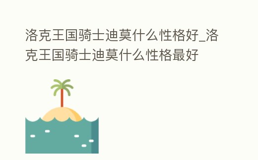 洛克王國騎士迪莫什么性格好_洛克王國騎士迪莫什么性格最好