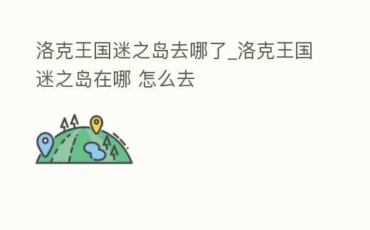 洛克王國迷之島去哪了_洛克王國迷之島在哪 怎么去