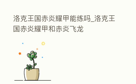 洛克王國赤炎耀甲能練嗎_洛克王國赤炎耀甲和赤炎飛龍
