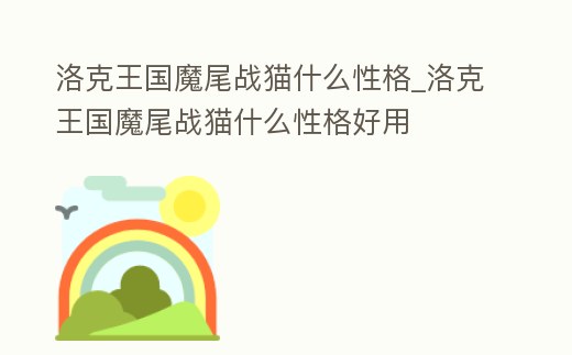 洛克王國魔尾戰貓什么性格_洛克王國魔尾戰貓什么性格好用