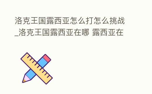 洛克王國露西亞怎么打怎么挑戰_洛克王國露西亞在哪 露西亞在什么地方
