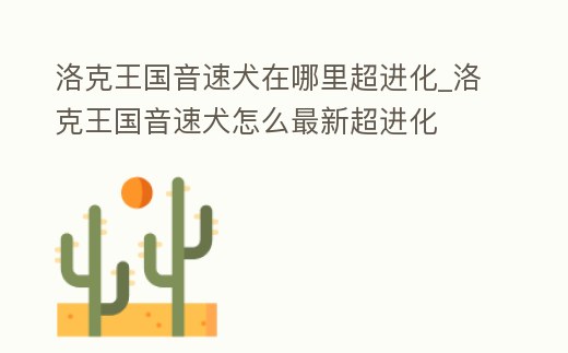 洛克王國音速犬在哪里超進化_洛克王國音速犬怎么最新超進化