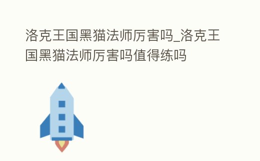 洛克王國黑貓法師厲害嗎_洛克王國黑貓法師厲害嗎值得練嗎