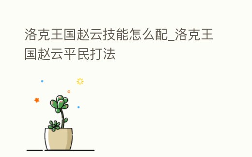 洛克王國趙云技能怎么配_洛克王國趙云平民打法