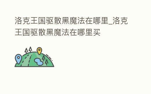洛克王國驅(qū)散黑魔法在哪里_洛克王國驅(qū)散黑魔法在哪里買