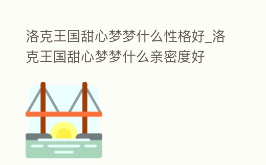 洛克王國甜心夢夢什么性格好_洛克王國甜心夢夢什么親密度好