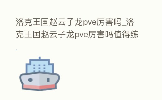 洛克王國趙云子龍pve厲害嗎_洛克王國趙云子龍pve厲害嗎值得練嗎