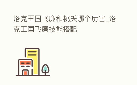 洛克王國飛廉和桃夭哪個厲害_洛克王國飛廉技能搭配