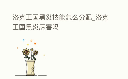 洛克王國黑炎技能怎么分配_洛克王國黑炎厲害嗎